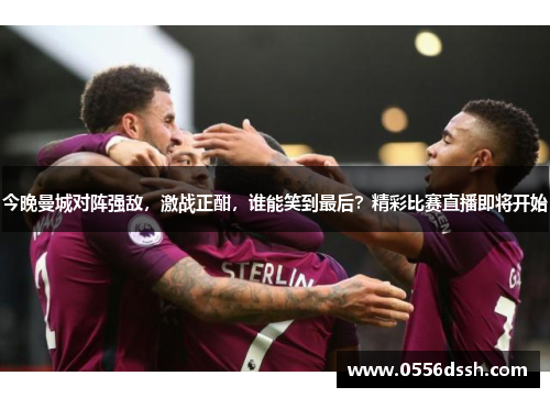 今晚曼城对阵强敌，激战正酣，谁能笑到最后？精彩比赛直播即将开始