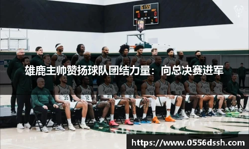 雄鹿主帅赞扬球队团结力量：向总决赛进军