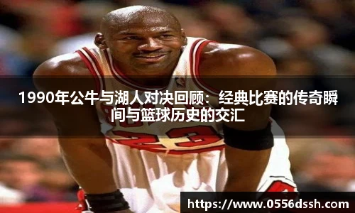 1990年公牛与湖人对决回顾：经典比赛的传奇瞬间与篮球历史的交汇