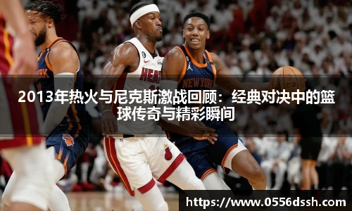 2013年热火与尼克斯激战回顾：经典对决中的篮球传奇与精彩瞬间