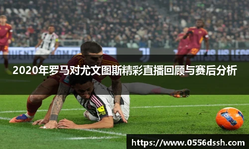 2020年罗马对尤文图斯精彩直播回顾与赛后分析