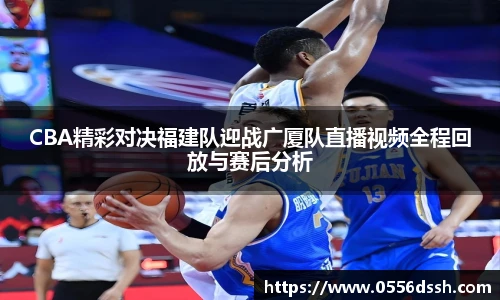 CBA精彩对决福建队迎战广厦队直播视频全程回放与赛后分析