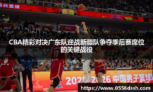 CBA精彩对决广东队迎战新疆队争夺季后赛席位的关键战役