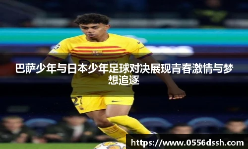 巴萨少年与日本少年足球对决展现青春激情与梦想追逐