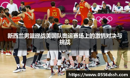 新西兰男篮迎战美国队奥运赛场上的激情对决与挑战
